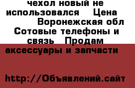 чехол новый,не использовался  › Цена ­ 12 000 - Воронежская обл. Сотовые телефоны и связь » Продам аксессуары и запчасти   